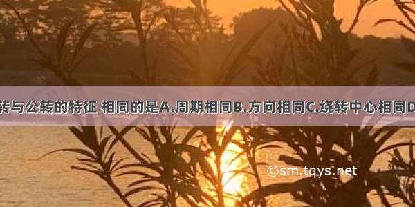 比较地球自转与公转的特征 相同的是A.周期相同B.方向相同C.绕转中心相同D.产生地理现