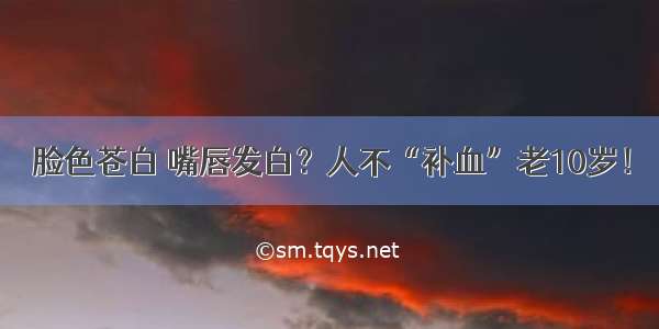 脸色苍白 嘴唇发白？人不“补血”老10岁！