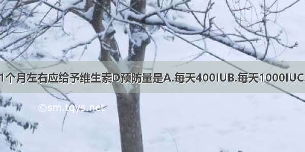 冬季出生婴儿 1个月左右应给予维生素D预防量是A.每天400IUB.每天1000IUC.每天1500IUD