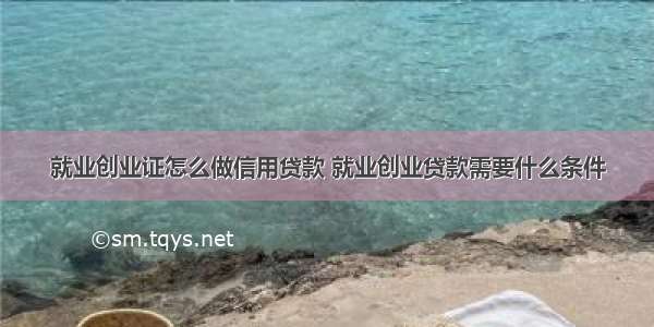 就业创业证怎么做信用贷款 就业创业贷款需要什么条件