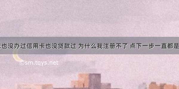 我也没办过信用卡也没贷款过 为什么我注册不了 点下一步一直都是出