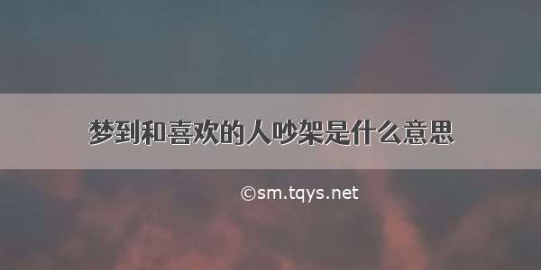 梦到和喜欢的人吵架是什么意思