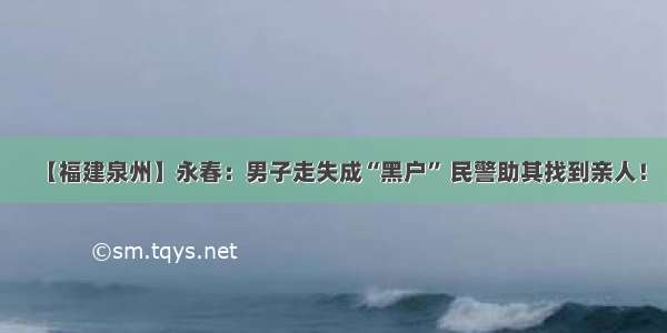 【福建泉州】永春：男子走失成“黑户” 民警助其找到亲人！