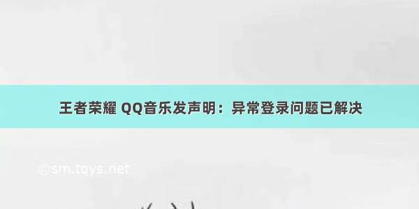 王者荣耀 QQ音乐发声明：异常登录问题已解决