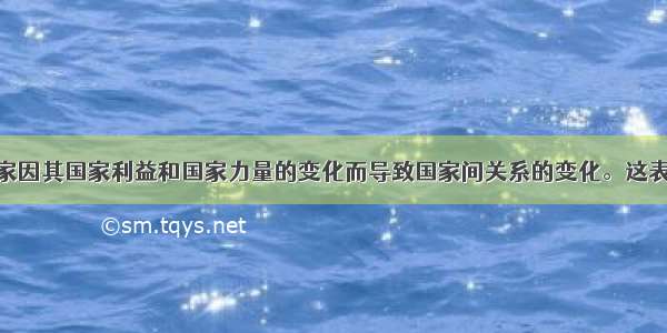 各个主权国家因其国家利益和国家力量的变化而导致国家间关系的变化。这表明A.国家间