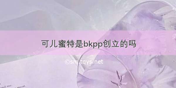 可儿蜜特是bkpp创立的吗