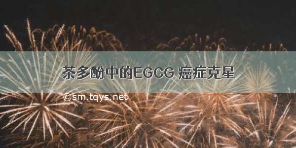 茶多酚中的EGCG 癌症克星