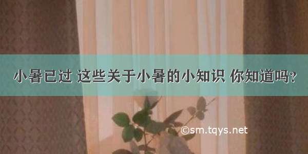 小暑已过 这些关于小暑的小知识 你知道吗？