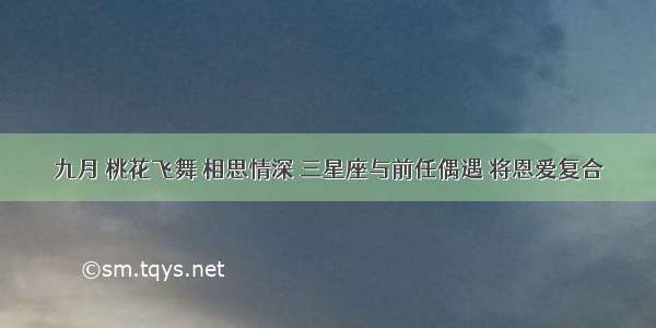 九月 桃花飞舞 相思情深 三星座与前任偶遇 将恩爱复合