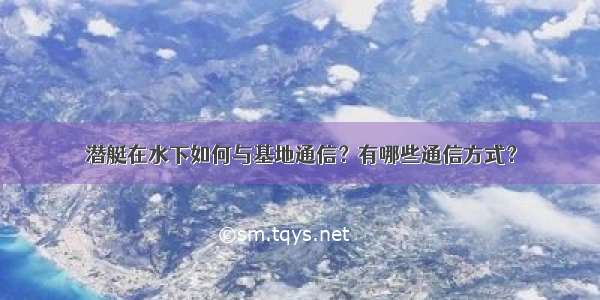 潜艇在水下如何与基地通信？有哪些通信方式？