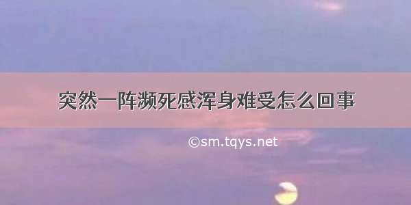 突然一阵濒死感浑身难受怎么回事