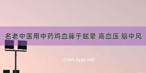 名老中医用中药鸡血藤于眩晕 高血压 脑中风