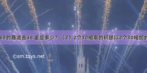 （1）16除768的商减去48 差是多少？（2）2个30相乘的积除以2个30相加的和 商是多少？