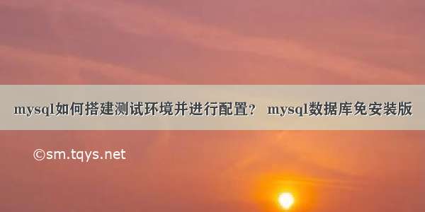 mysql如何搭建测试环境并进行配置？ mysql数据库免安装版