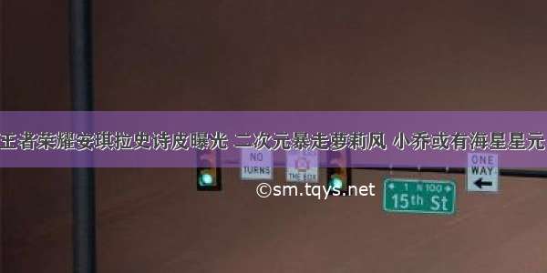 王者荣耀安琪拉史诗皮曝光 二次元暴走萝莉风 小乔或有海星星元！