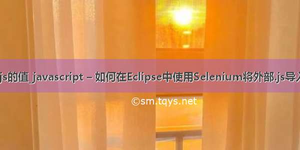 eclipse中java获取js的值_javascript – 如何在Eclipse中使用Selenium将外部.js导入我的Java测试？...