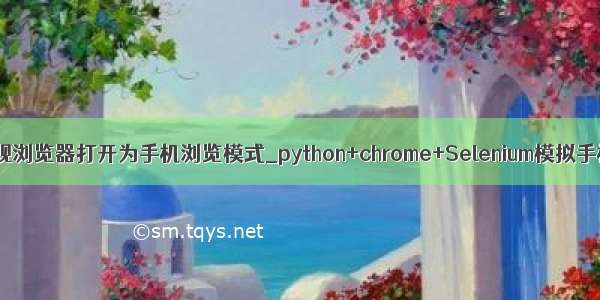 python实现浏览器打开为手机浏览模式_python+chrome+Selenium模拟手机浏览器
