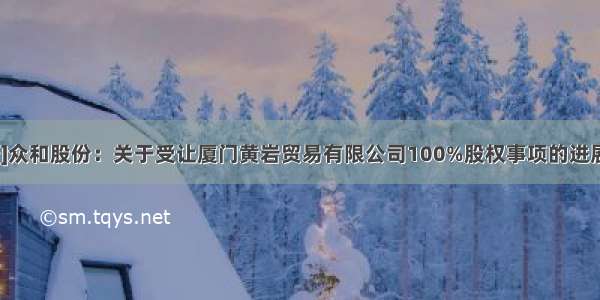 [公告]众和股份：关于受让厦门黄岩贸易有限公司100%股权事项的进展公告