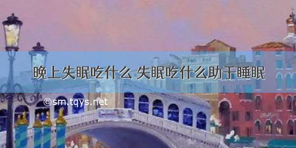 晚上失眠吃什么 失眠吃什么助于睡眠