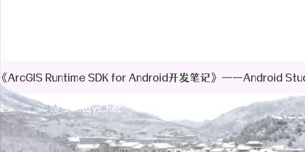 android平台 arcgisr_《ArcGIS Runtime SDK for Android开发笔记》——Android Studio基本配置与使用...