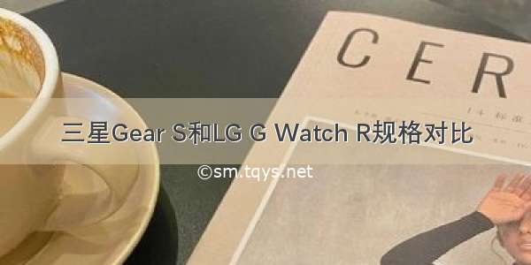 三星Gear S和LG G Watch R规格对比