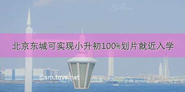 北京东城可实现小升初100%划片就近入学