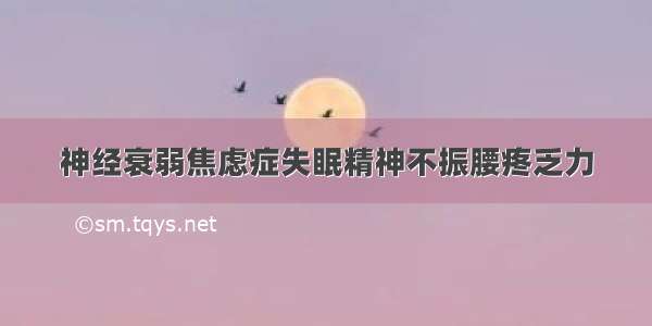 神经衰弱焦虑症失眠精神不振腰疼乏力