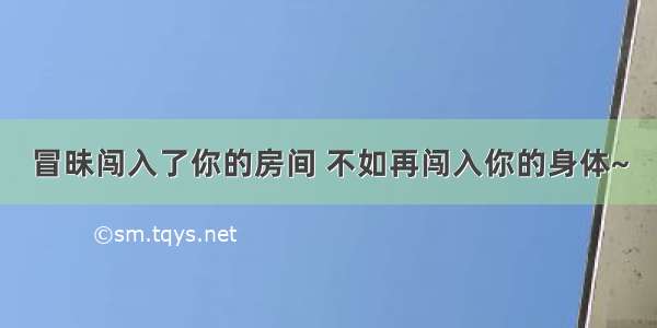 冒昧闯入了你的房间 不如再闯入你的身体~