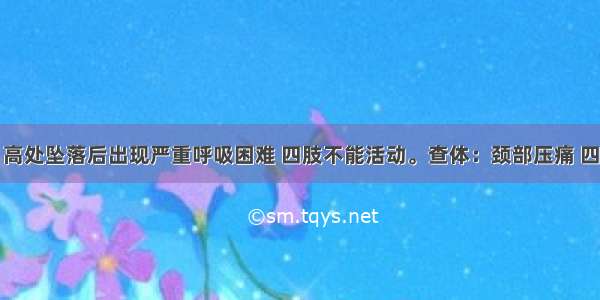 患者男性 高处坠落后出现严重呼吸困难 四肢不能活动。查体：颈部压痛 四肢瘫痪 高