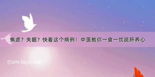 焦虑？失眠？快看这个病例！中医教你一食一饮疏肝养心