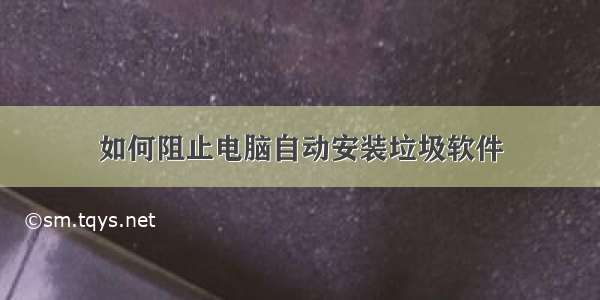 如何阻止电脑自动安装垃圾软件