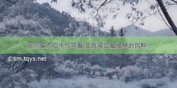 民间偏方红牛加鸡蛋 是我喝过最提神的饮料…