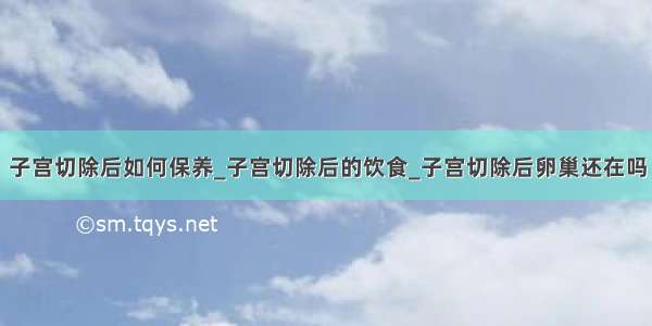 子宫切除后如何保养_子宫切除后的饮食_子宫切除后卵巢还在吗