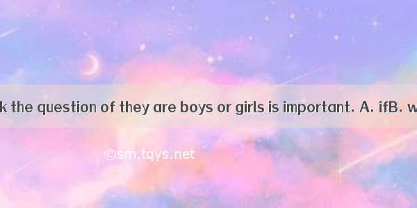 He doesn’t think the question of they are boys or girls is important. A. ifB. whetherC. wh