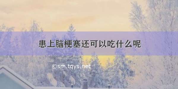 患上脑梗塞还可以吃什么呢