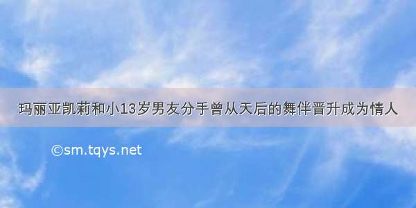 玛丽亚凯莉和小13岁男友分手曾从天后的舞伴晋升成为情人