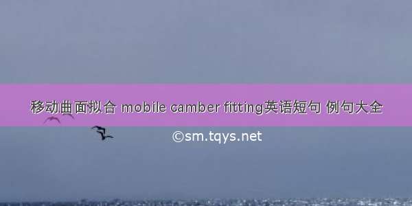 移动曲面拟合 mobile camber fitting英语短句 例句大全