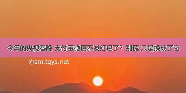 今年的央视春晚 支付宝微信不发红包了？别慌 只是换成了它