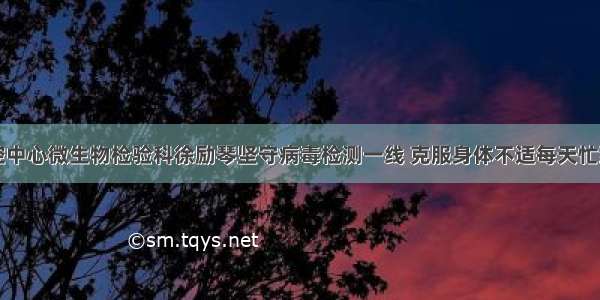 市疾控中心微生物检验科徐励琴坚守病毒检测一线 克服身体不适每天忙到凌晨