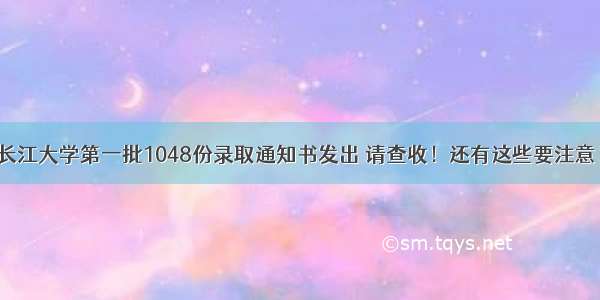 长江大学第一批1048份录取通知书发出 请查收！还有这些要注意！