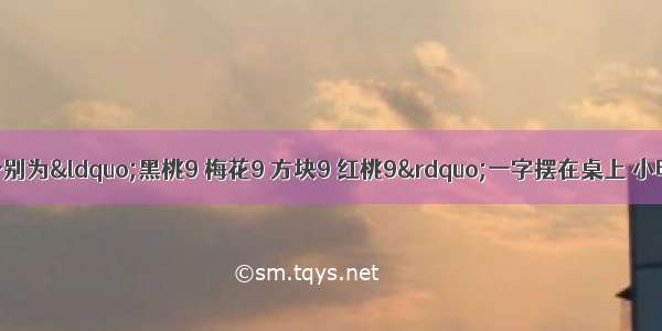 有四张扑克牌 分别为&ldquo;黑桃9 梅花9 方块9 红桃9&rdquo;一字摆在桌上 小明把其中一张旋