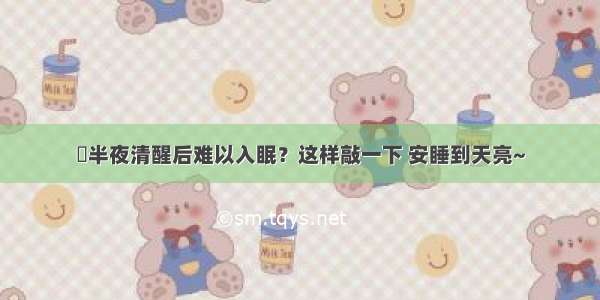 半夜清醒后难以入眠？这样敲一下 安睡到天亮~