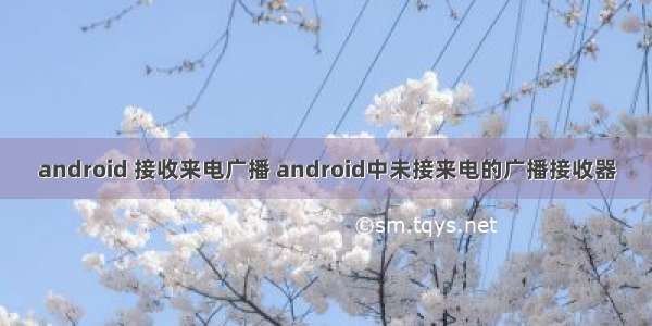 android 接收来电广播 android中未接来电的广播接收器