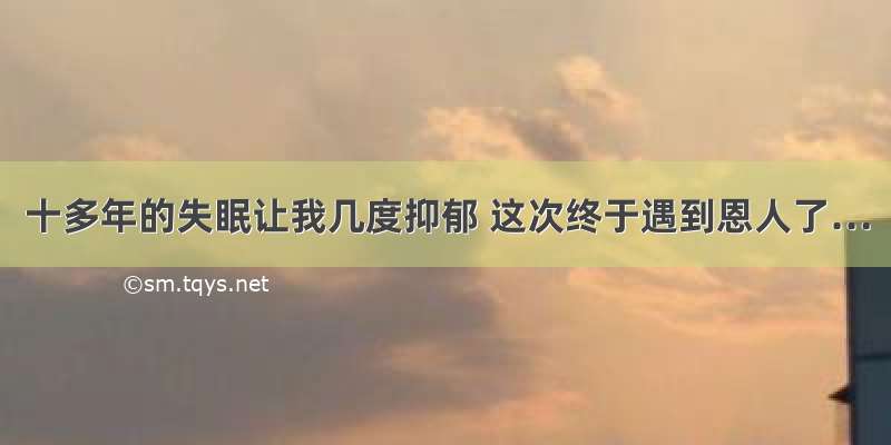 十多年的失眠让我几度抑郁 这次终于遇到恩人了…