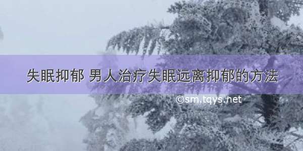 失眠抑郁 男人治疗失眠远离抑郁的方法