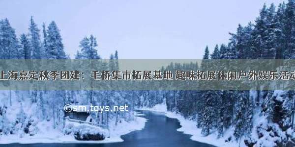 上海嘉定秋季团建：毛桥集市拓展基地 趣味拓展休闲户外娱乐活动