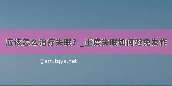 应该怎么治疗失眠？_重度失眠如何避免发作