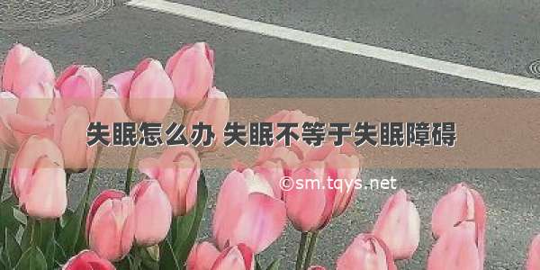 失眠怎么办 失眠不等于失眠障碍