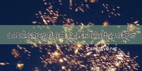 全民k歌好听的歌曲_全民k歌唱什么歌好听