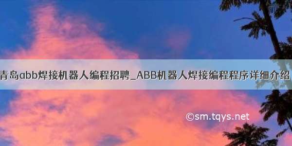 青岛abb焊接机器人编程招聘_ABB机器人焊接编程程序详细介绍